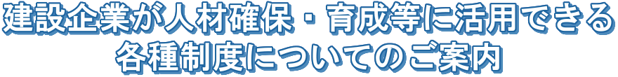 建設産業の担い手確保と育成に関する各種取組・支援制度のご案内